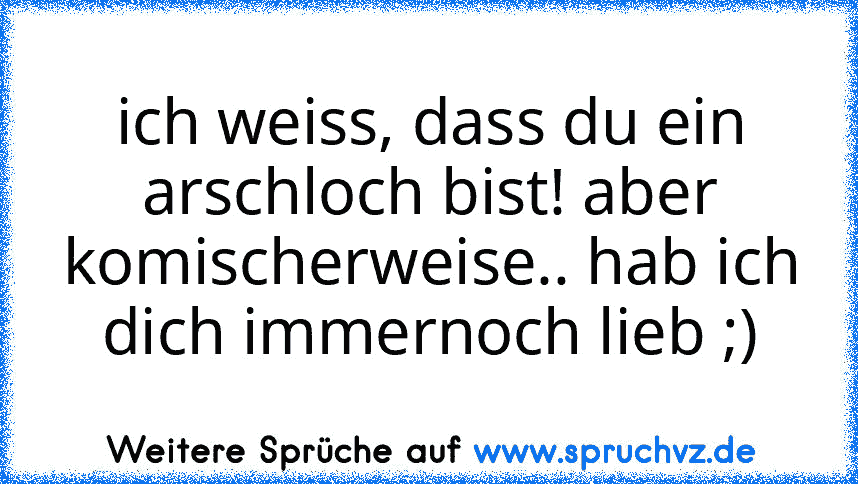 ich weiss, dass du ein arschloch bist! aber komischerweise.. hab ich dich immernoch lieb ;)