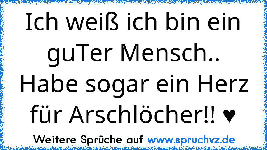 Ich weiß ich bin ein guTer Mensch..
Habe sogar ein Herz für Arschlöcher!! ♥