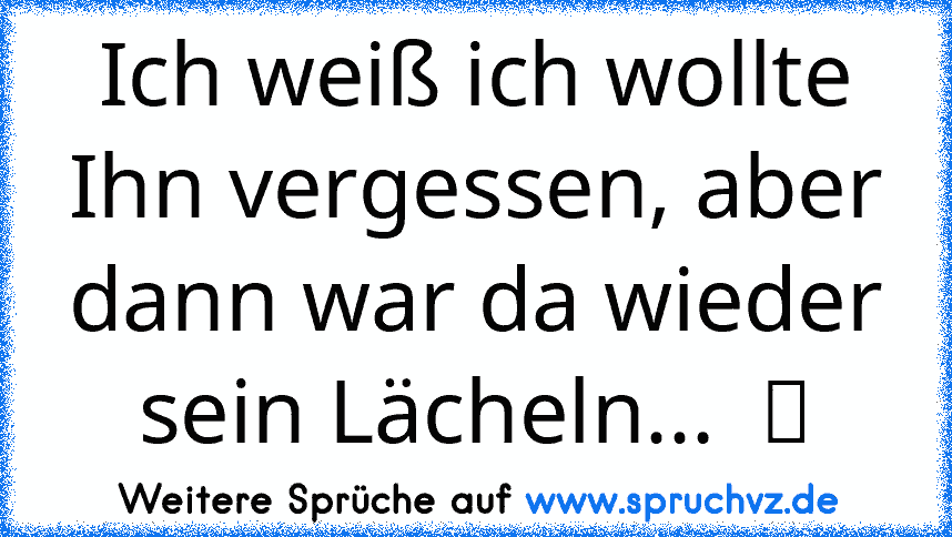 Ich weiß ich wollte Ihn vergessen, aber dann war da wieder sein Lächeln...  ツ