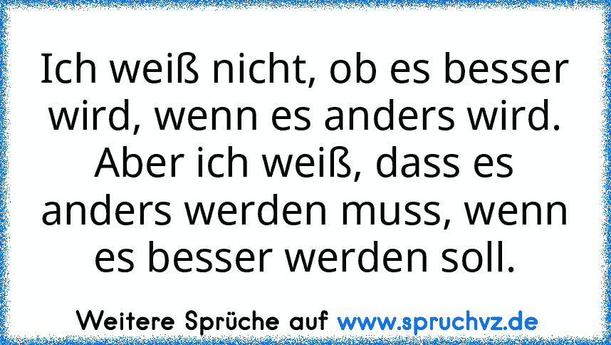 Ich weiß nicht, ob es besser wird, wenn es anders wird. Aber ich weiß, dass es anders werden muss, wenn es besser werden soll.