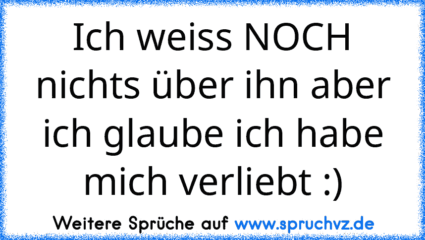 Ich weiss NOCH nichts über ihn aber ich glaube ich habe mich verliebt :)