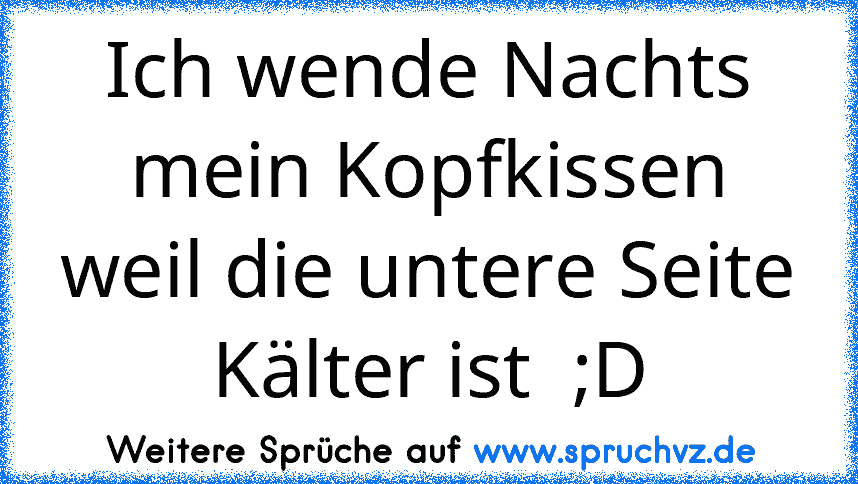 Ich wende Nachts mein Kopfkissen weil die untere Seite Kälter ist  ;D