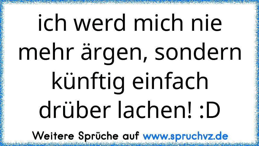 ich werd mich nie mehr ärgen, sondern künftig einfach drüber lachen! :D