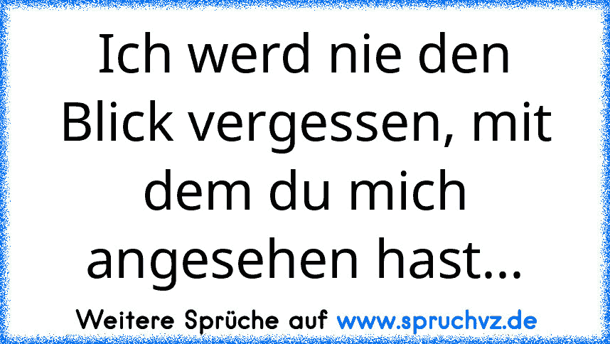 Ich werd nie den Blick vergessen, mit dem du mich angesehen hast...