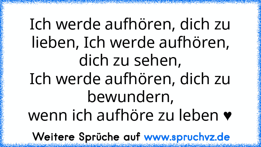 Ich werde aufhören, dich zu lieben, Ich werde aufhören, dich zu sehen,
Ich werde aufhören, dich zu bewundern,
wenn ich aufhöre zu leben ♥