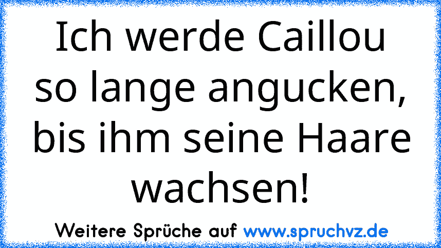 Ich werde Caillou so lange angucken, bis ihm seine Haare wachsen!