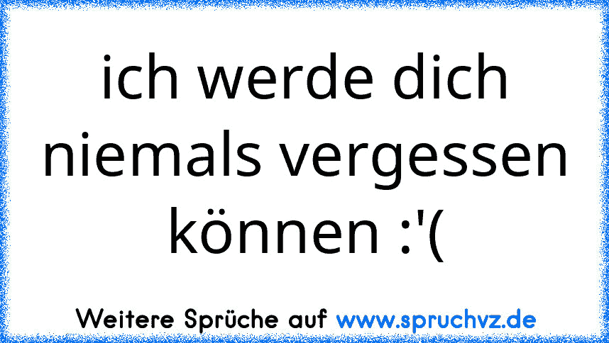 ich werde dich niemals vergessen können :'(