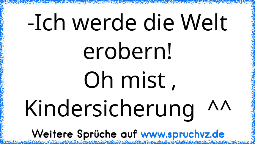 -Ich werde die Welt erobern!
 Oh mist , Kindersicherung  ^^