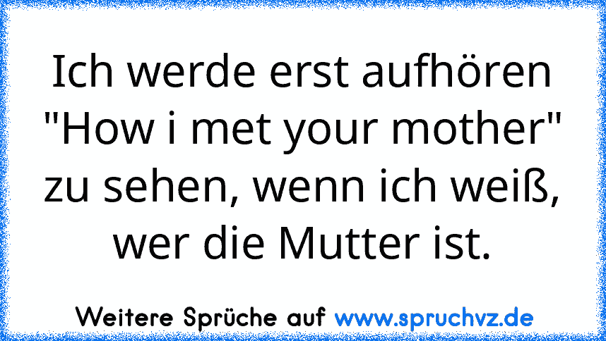 Ich werde erst aufhören "How i met your mother" zu sehen, wenn ich weiß, wer die Mutter ist.