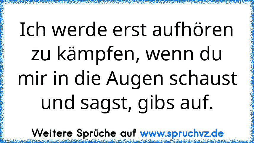 Ich werde erst aufhören zu kämpfen, wenn du mir in die Augen schaust und sagst, gibs auf.