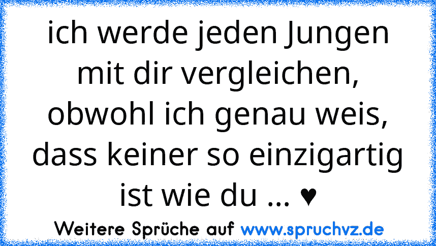 ich werde jeden Jungen mit dir vergleichen, obwohl ich genau weis, dass keiner so einzigartig ist wie du ... ♥