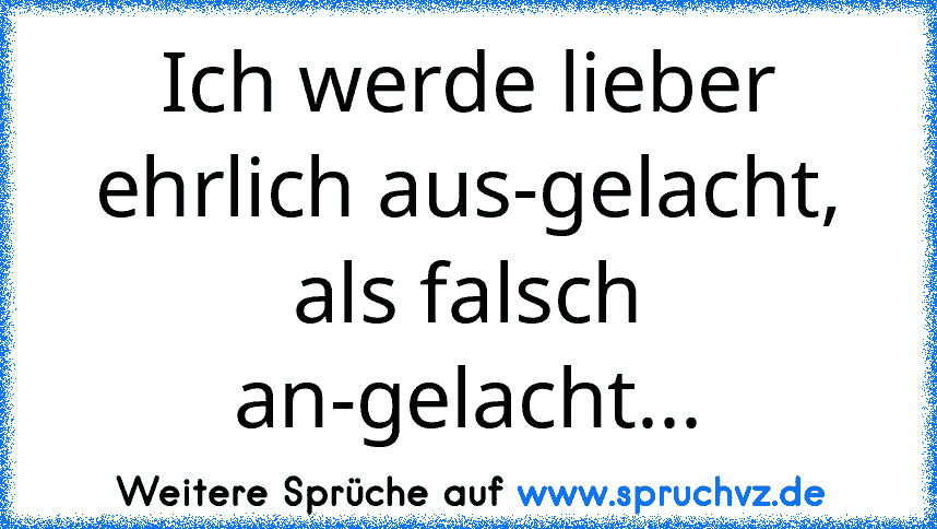 Ich werde lieber ehrlich aus-gelacht, als falsch an-gelacht...