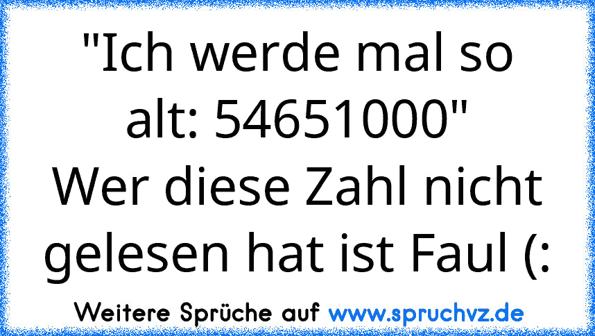 "Ich werde mal so alt: 54651000"
Wer diese Zahl nicht gelesen hat ist Faul (: