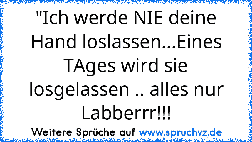 "Ich werde NIE deine Hand loslassen...Eines TAges wird sie losgelassen .. alles nur Labberrr!!!