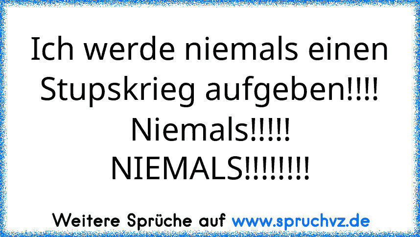 Ich werde niemals einen Stupskrieg aufgeben!!!!
Niemals!!!!! NIEMALS!!!!!!!!