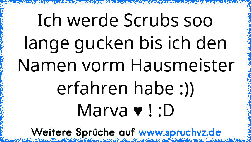 Ich werde Scrubs soo lange gucken bis ich den Namen vorm Hausmeister erfahren habe :))
Marva ♥ ! :D