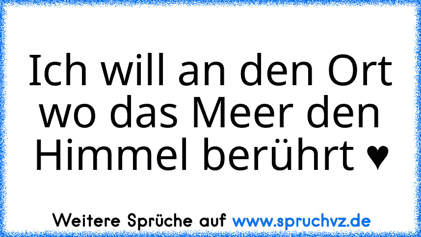 Ich will an den Ort wo das Meer den Himmel berührt ♥