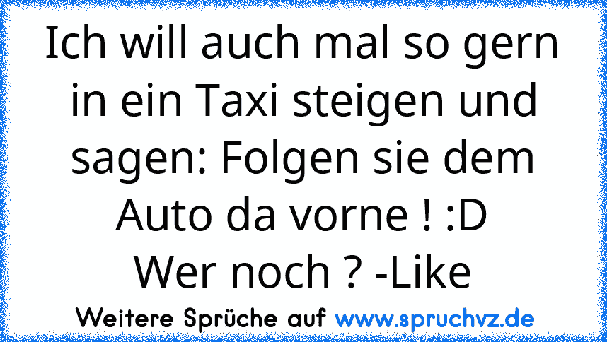 Ich will auch mal so gern in ein Taxi steigen und sagen: Folgen sie dem Auto da vorne ! :D
Wer noch ? -Like