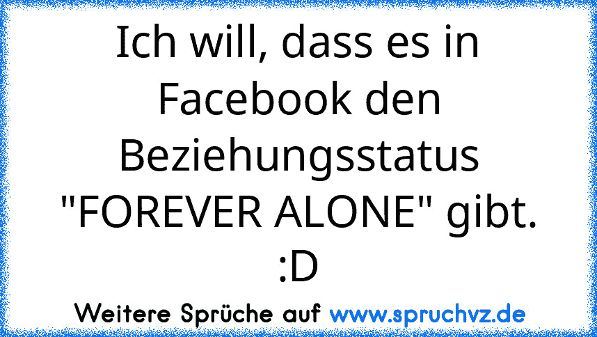 Ich will, dass es in Facebook den Beziehungsstatus "FOREVER ALONE" gibt. :D