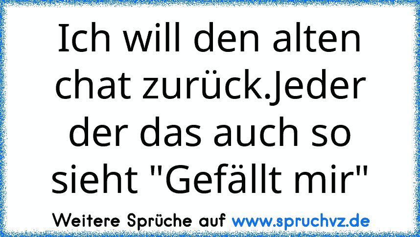 Ich will den alten chat zurück.Jeder der das auch so sieht "Gefällt mir"