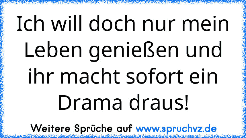 Ich will doch nur mein Leben genießen und ihr macht sofort ein Drama draus!