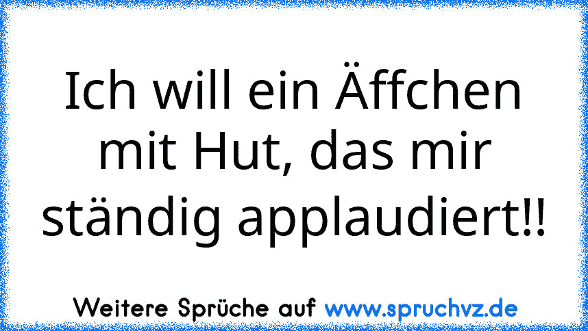 Ich will ein Äffchen mit Hut, das mir ständig applaudiert!!