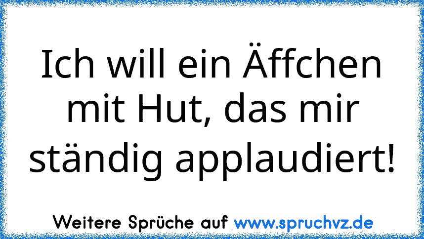 Ich will ein Äffchen mit Hut, das mir ständig applaudiert!