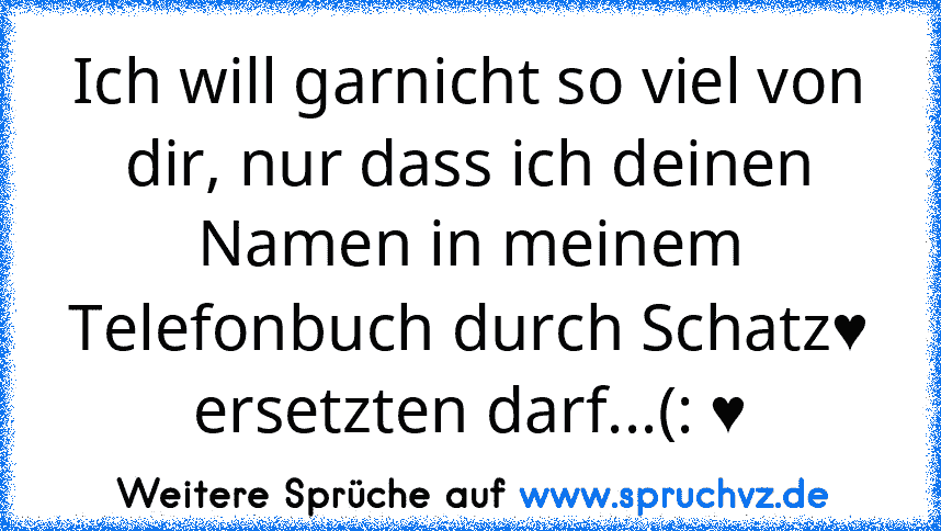 Ich will garnicht so viel von dir, nur dass ich deinen Namen in meinem Telefonbuch durch Schatz♥ ersetzten darf...(: ♥