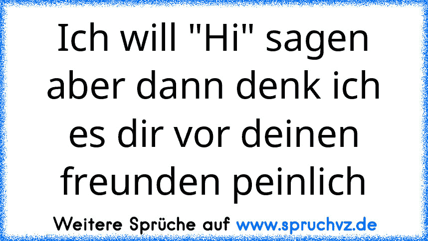 Ich will "Hi" sagen aber dann denk ich es dir vor deinen freunden peinlich