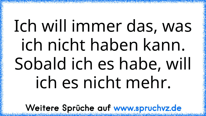 Ich will immer das, was ich nicht haben kann. Sobald ich es habe, will ich es nicht mehr.