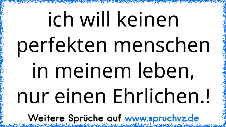 ich will keinen perfekten menschen in meinem leben, nur einen Ehrlichen.!