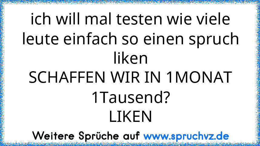 ich will mal testen wie viele leute einfach so einen spruch liken
SCHAFFEN WIR IN 1MONAT 1Tausend?
LIKEN