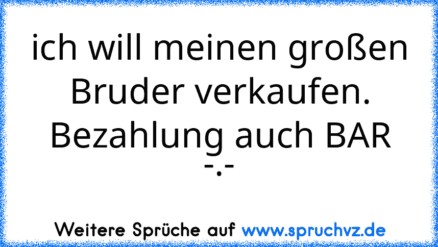 ich will meinen großen Bruder verkaufen.
Bezahlung auch BAR
-.-