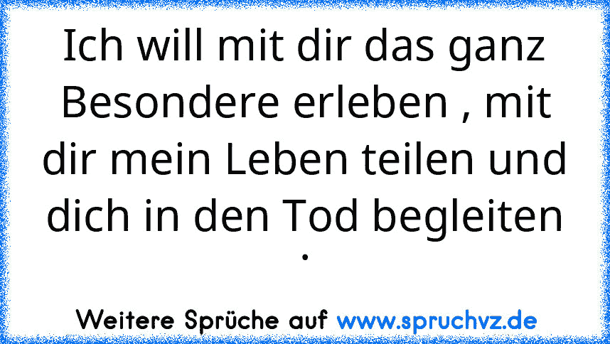 Ich will mit dir das ganz Besondere erleben , mit dir mein Leben teilen und dich in den Tod begleiten .