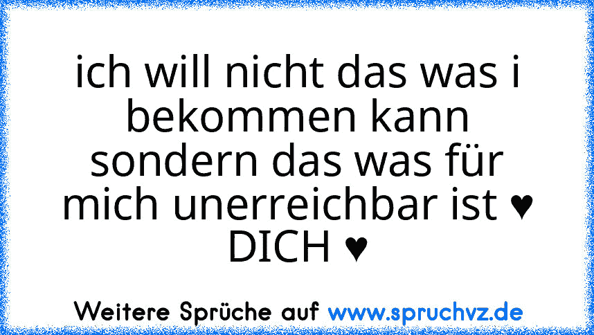 ich will nicht das was i bekommen kann sondern das was für mich unerreichbar ist ♥ DICH ♥