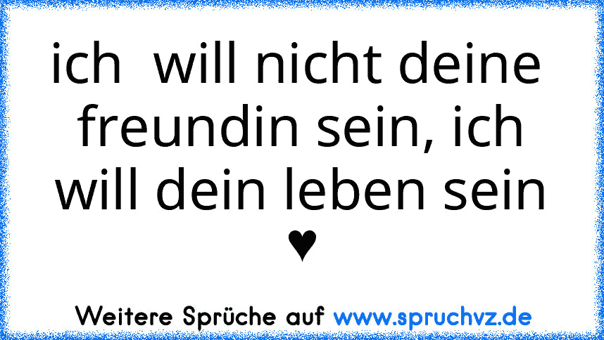 ich  will nicht deine  freundin sein, ich will dein leben sein ♥