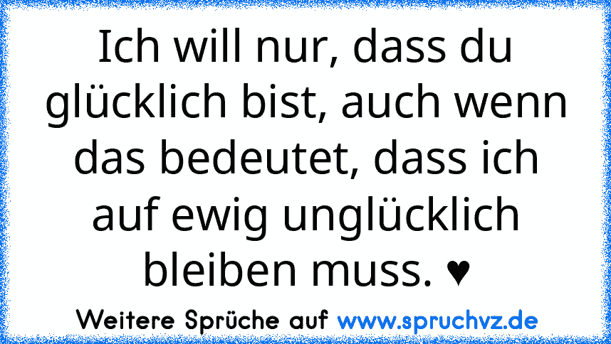 Ich will nur, dass du glücklich bist, auch wenn das bedeutet, dass ich auf ewig unglücklich bleiben muss. ♥