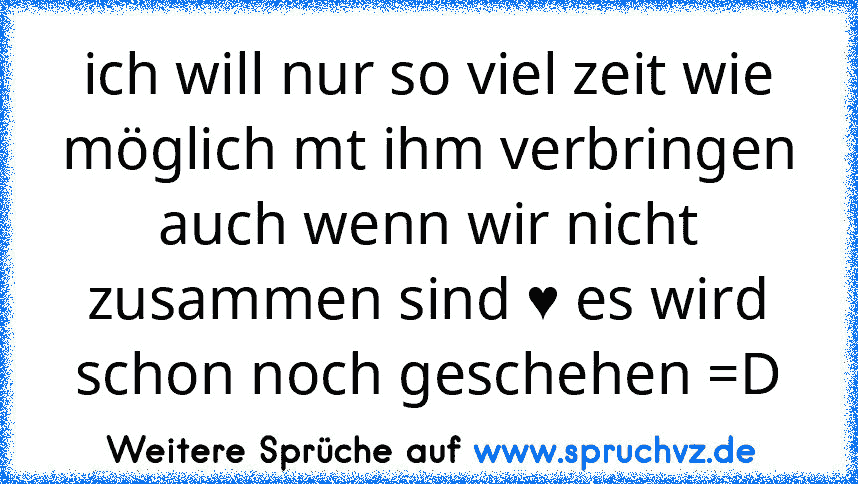 ich will nur so viel zeit wie möglich mt ihm verbringen auch wenn wir nicht zusammen sind ♥ es wird schon noch geschehen =D