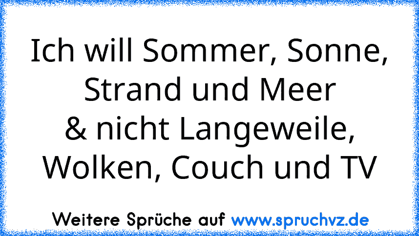 Ich will Sommer, Sonne, Strand und Meer
& nicht Langeweile, Wolken, Couch und TV