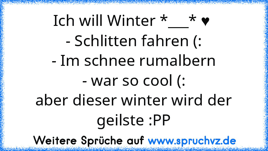 Ich will Winter *___* ♥ 
- Schlitten fahren (:
- Im schnee rumalbern
- war so cool (:
aber dieser winter wird der geilste :PP