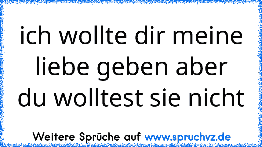 ich wollte dir meine liebe geben aber du wolltest sie nicht