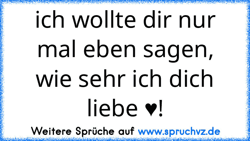 ich wollte dir nur mal eben sagen, wie sehr ich dich liebe ♥!