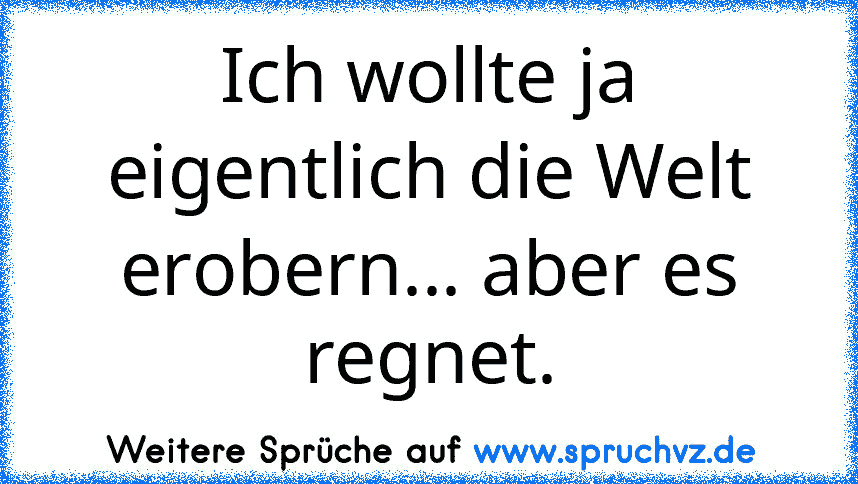 Ich wollte ja eigentlich die Welt erobern... aber es regnet.