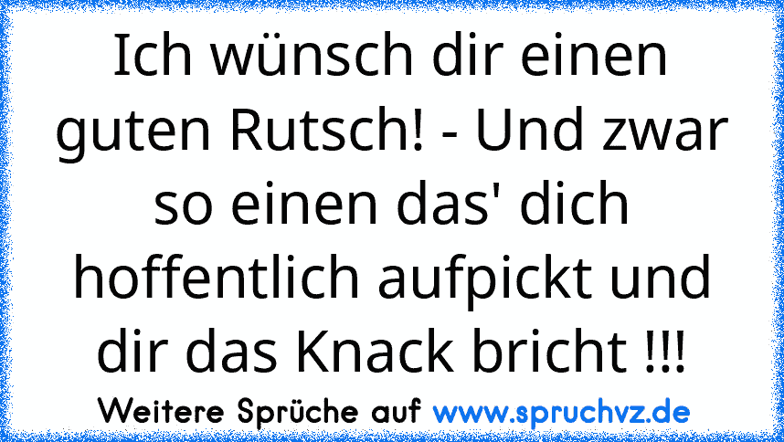 Ich wünsch dir einen guten Rutsch! - Und zwar so einen das' dich hoffentlich aufpickt und dir das Knack bricht !!!