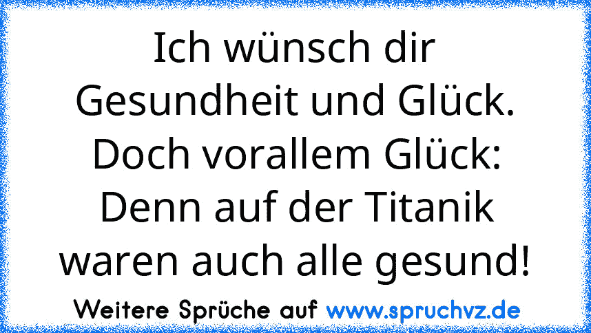 Ich wünsch dir Gesundheit und Glück. Doch vorallem Glück: Denn auf der Titanik waren auch alle gesund!