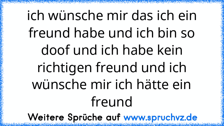 ich wünsche mir das ich ein freund habe und ich bin so doof und ich habe kein richtigen freund und ich wünsche mir ich hätte ein freund