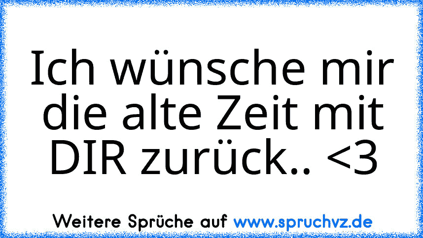 Ich wünsche mir die alte Zeit mit DIR zurück.. 