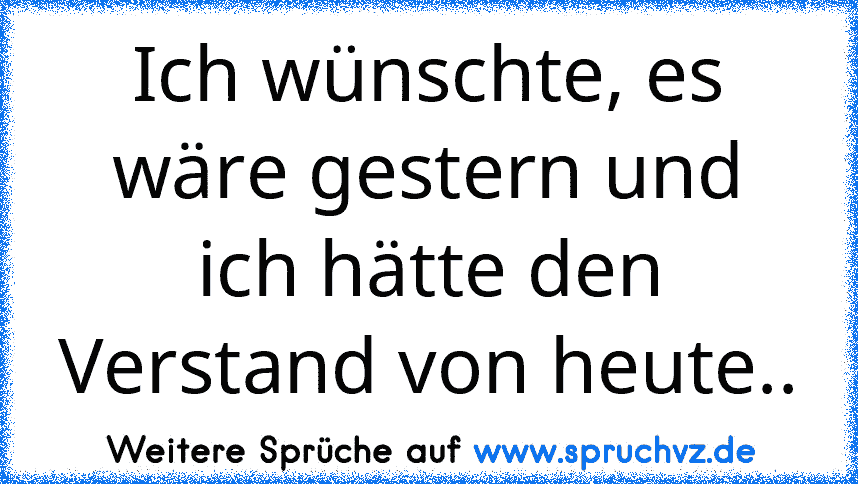 Ich wünschte, es wäre gestern und ich hätte den Verstand von heute..