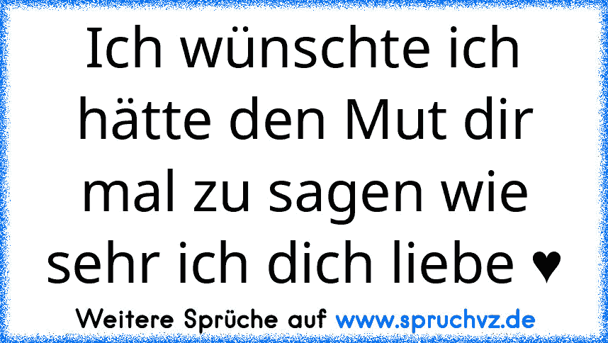 Ich wünschte ich hätte den Mut dir mal zu sagen wie sehr ich dich liebe ♥