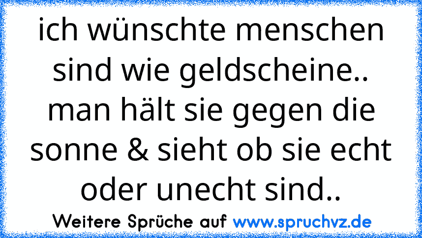 ich wünschte menschen sind wie geldscheine.. man hält sie gegen die sonne & sieht ob sie echt oder unecht sind..